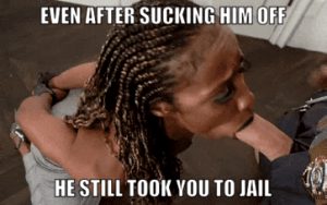You sucked his cock and let him cum down your throat and he took you to jail anyways